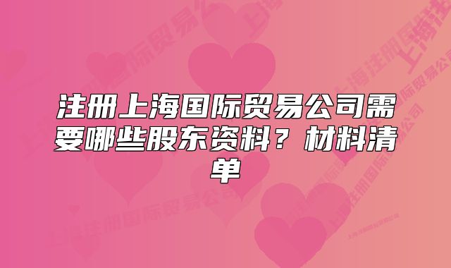 注冊上海國際貿(mào)易公司需要哪些股東資料？材料清單