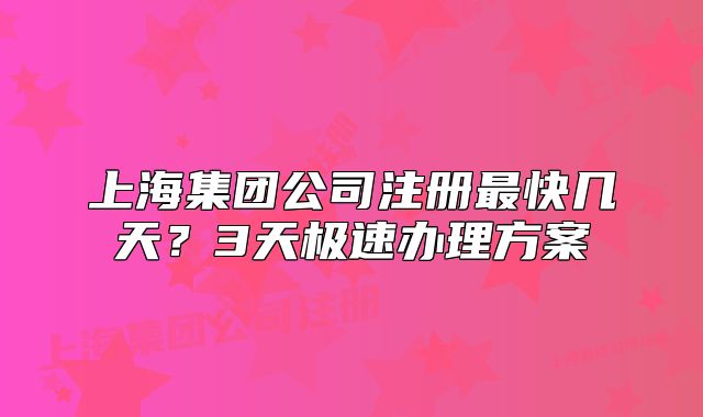 上海集團(tuán)公司注冊(cè)最快幾天？3天極速辦理方案