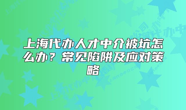 上海代辦人才中介被坑怎么辦？常見陷阱及應(yīng)對策略