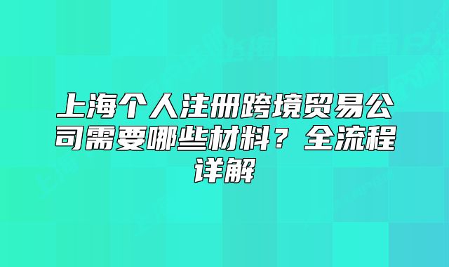 上海個人注冊跨境貿(mào)易公司需要哪些材料？全流程詳解