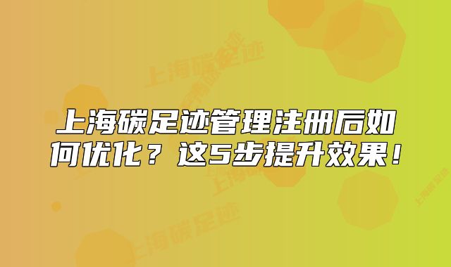 上海碳足跡管理注冊后如何優(yōu)化？這5步提升效果！