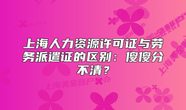 上海人力資源許可證與勞務(wù)派遣證的區(qū)別：傻傻分不清？