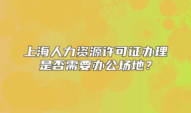 上海人力資源許可證辦理是否需要辦公場地？