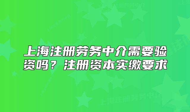 上海注冊勞務(wù)中介需要驗資嗎？注冊資本實繳要求