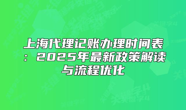 上海代理記賬辦理時(shí)間表：2025年最新政策解讀與流程優(yōu)化