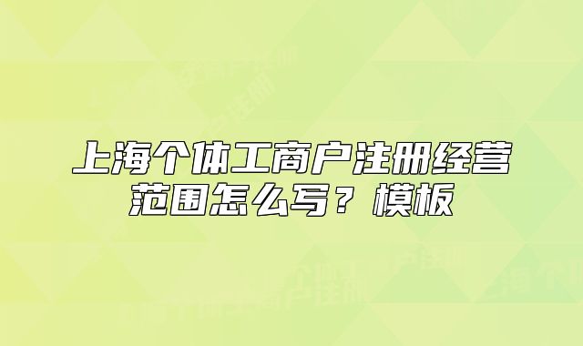 上海個體工商戶注冊經(jīng)營范圍怎么寫？模板