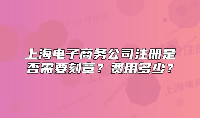 上海電子商務(wù)公司注冊是否需要刻章？費用多少？