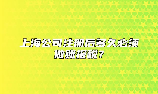 上海公司注冊(cè)后多久必須做賬報(bào)稅？