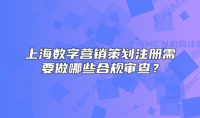 上海數(shù)字營(yíng)銷策劃注冊(cè)需要做哪些合規(guī)審查？