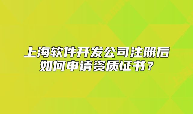 上海軟件開發(fā)公司注冊后如何申請資質(zhì)證書？