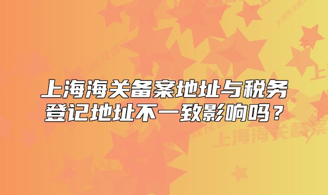 上海海關備案地址與稅務登記地址不一致影響嗎？