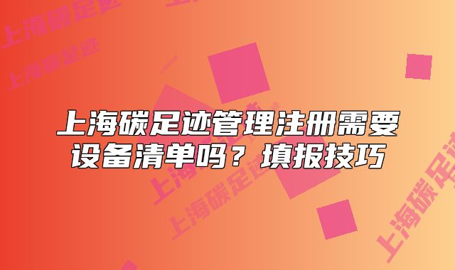 上海碳足跡管理注冊(cè)需要設(shè)備清單嗎？填報(bào)技巧
