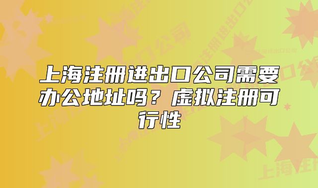 上海注冊(cè)進(jìn)出口公司需要辦公地址嗎？虛擬注冊(cè)可行性