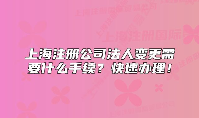 上海注冊公司法人變更需要什么手續(xù)？快速辦理！