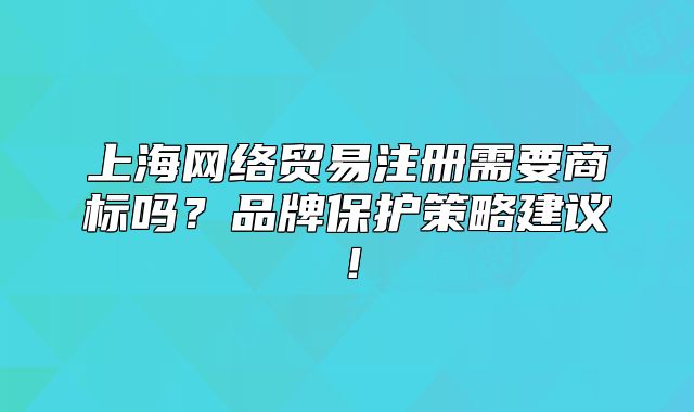 上海網(wǎng)絡(luò)貿(mào)易注冊需要商標(biāo)嗎？品牌保護(hù)策略建議！
