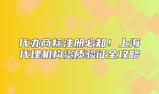 代辦商標(biāo)注冊(cè)必知！上海代理機(jī)構(gòu)資質(zhì)驗(yàn)證全攻略