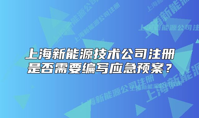 上海新能源技術(shù)公司注冊(cè)是否需要編寫應(yīng)急預(yù)案？