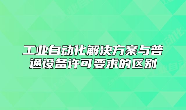 工業(yè)自動化解決方案與普通設(shè)備許可要求的區(qū)別