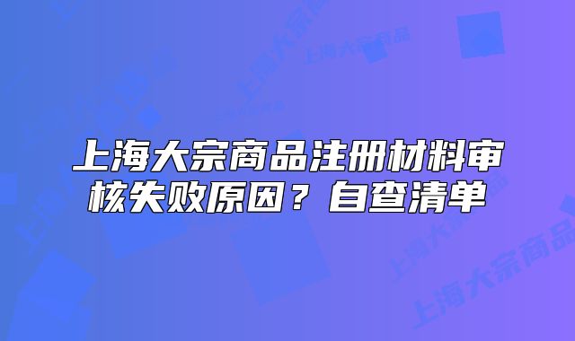 上海大宗商品注冊(cè)材料審核失敗原因？自查清單