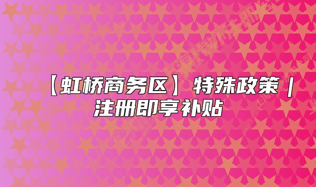 【虹橋商務(wù)區(qū)】特殊政策｜注冊(cè)即享補(bǔ)貼