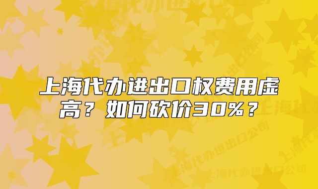 上海代辦進出口權(quán)費用虛高？如何砍價30%？