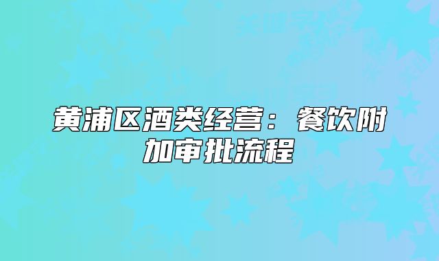 黃浦區(qū)酒類(lèi)經(jīng)營(yíng)：餐飲附加審批流程