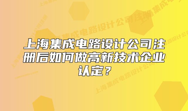 上海集成電路設(shè)計公司注冊后如何做高新技術(shù)企業(yè)認(rèn)定？