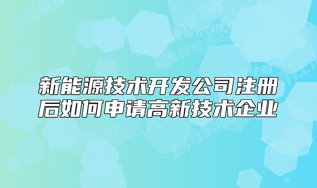 新能源技術(shù)開(kāi)發(fā)公司注冊(cè)后如何申請(qǐng)高新技術(shù)企業(yè)