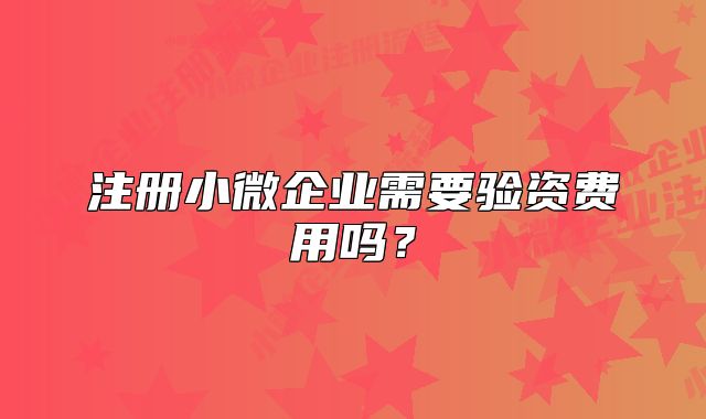 注冊小微企業(yè)需要驗(yàn)資費(fèi)用嗎？