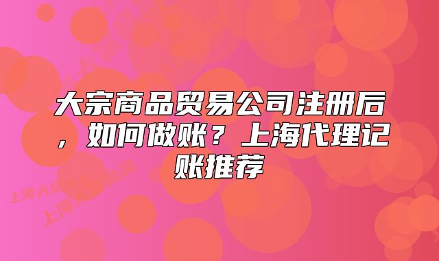 大宗商品貿易公司注冊后，如何做賬？上海代理記賬推薦
