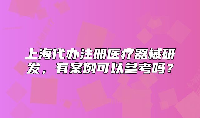 上海代辦注冊醫(yī)療器械研發(fā)，有案例可以參考嗎？