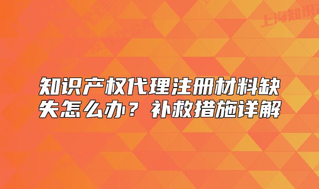 知識產(chǎn)權代理注冊材料缺失怎么辦？補救措施詳解