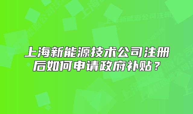 上海新能源技術公司注冊后如何申請政府補貼？