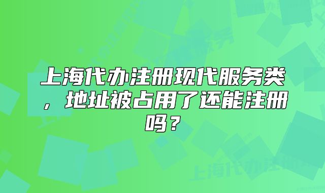 上海代辦注冊(cè)現(xiàn)代服務(wù)類，地址被占用了還能注冊(cè)嗎？