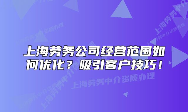 上海勞務(wù)公司經(jīng)營范圍如何優(yōu)化？吸引客戶技巧！
