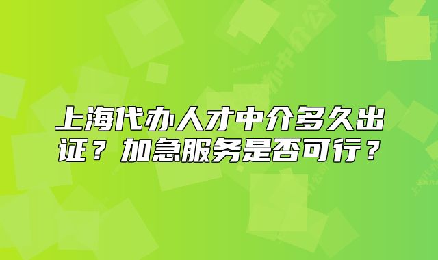 上海代辦人才中介多久出證？加急服務(wù)是否可行？