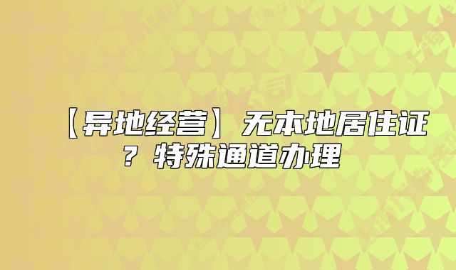 【異地經(jīng)營】無本地居住證？特殊通道辦理