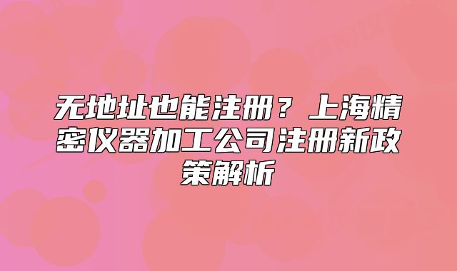無(wú)地址也能注冊(cè)？上海精密儀器加工公司注冊(cè)新政策解析