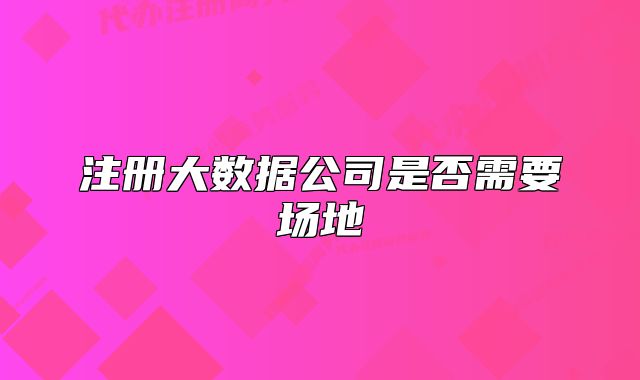 注冊大數(shù)據(jù)公司是否需要場地