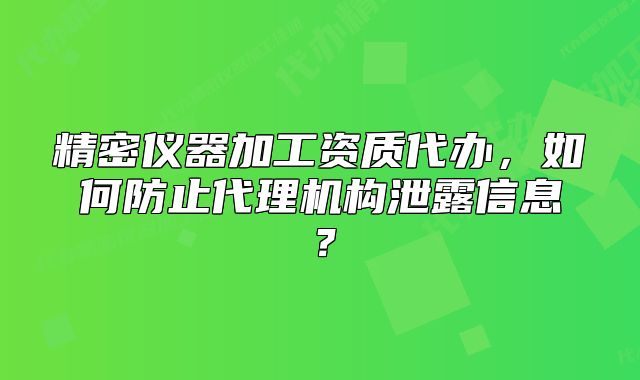 精密儀器加工資質(zhì)代辦，如何防止代理機(jī)構(gòu)泄露信息？