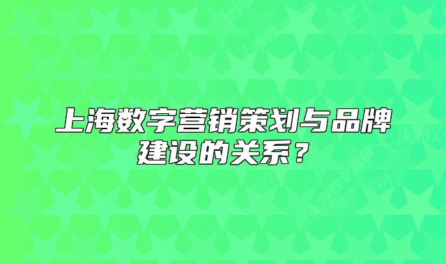 上海數(shù)字營銷策劃與品牌建設(shè)的關(guān)系？