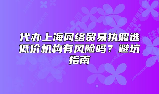代辦上海網(wǎng)絡(luò)貿(mào)易執(zhí)照選低價(jià)機(jī)構(gòu)有風(fēng)險(xiǎn)嗎？避坑指南