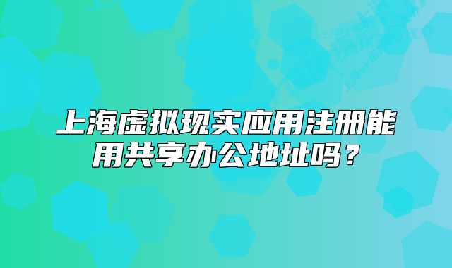 上海虛擬現(xiàn)實(shí)應(yīng)用注冊(cè)能用共享辦公地址嗎？