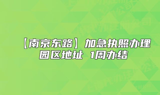 【南京東路】加急執(zhí)照辦理 園區(qū)地址 1周辦結(jié)