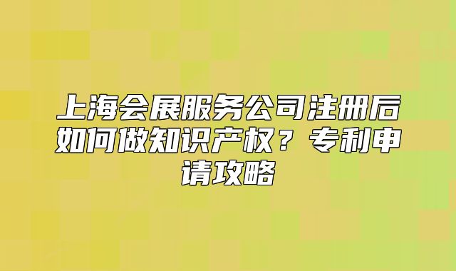 上海會(huì)展服務(wù)公司注冊(cè)后如何做知識(shí)產(chǎn)權(quán)？專利申請(qǐng)攻略