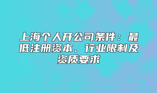上海個(gè)人開(kāi)公司條件：最低注冊(cè)資本、行業(yè)限制及資質(zhì)要求