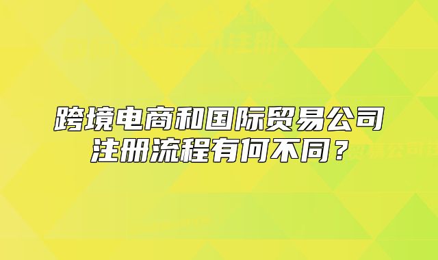 跨境電商和國際貿易公司注冊流程有何不同？