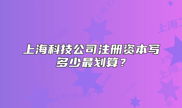 上?？萍脊咀?cè)資本寫多少最劃算？