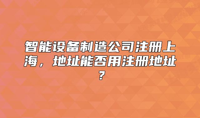 智能設(shè)備制造公司注冊上海，地址能否用注冊地址？