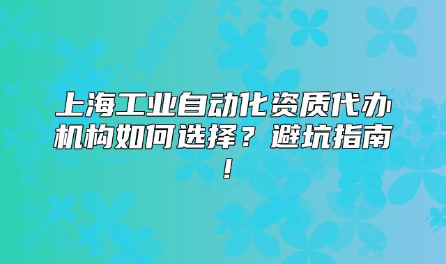 上海工業(yè)自動化資質(zhì)代辦機構(gòu)如何選擇？避坑指南！